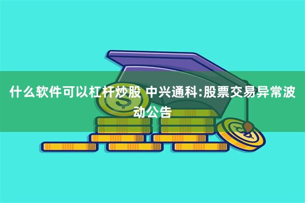 什么软件可以杠杆炒股 中兴通科:股票交易异常波动公告