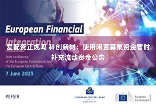 爱配资正规吗 科创新材：使用闲置募集资金暂时补充流动资金公告