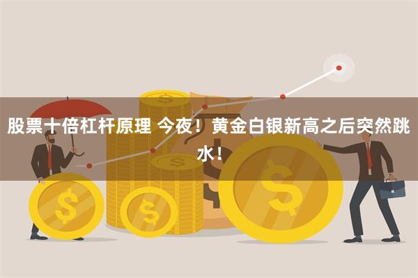 股票十倍杠杆原理 今夜！黄金白银新高之后突然跳水！